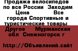 Продажа велосипедов, по все России. Заходим › Цена ­ 10 800 - Все города Спортивные и туристические товары » Другое   . Мурманская обл.,Снежногорск г.